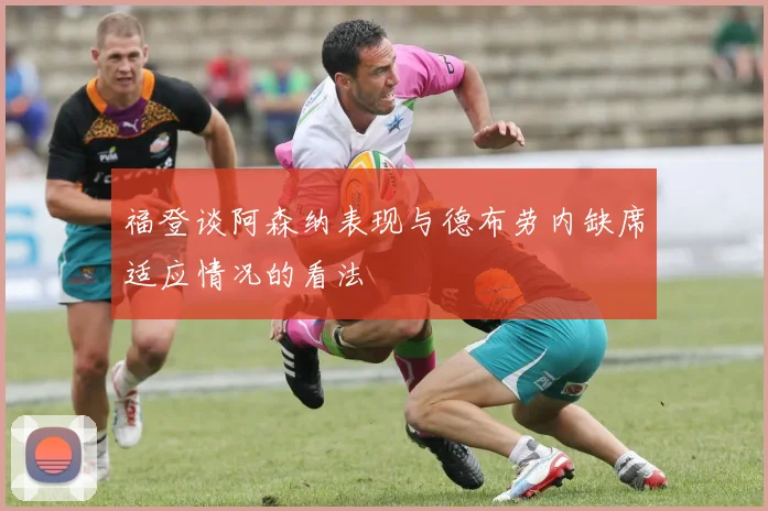 福登谈阿森纳表现与德布劳内缺席适应情况的看法