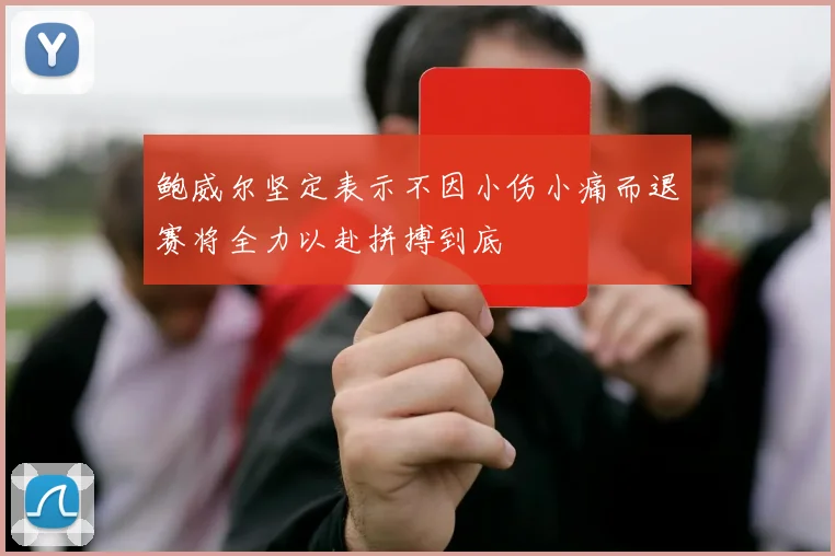 鲍威尔坚定表示不因小伤小痛而退赛将全力以赴拼搏到底