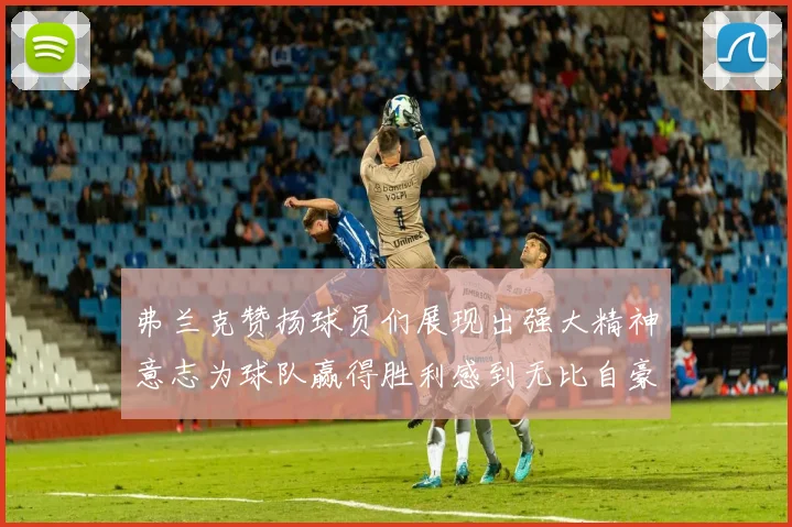 弗兰克赞扬球员们展现出强大精神意志为球队赢得胜利感到无比自豪
