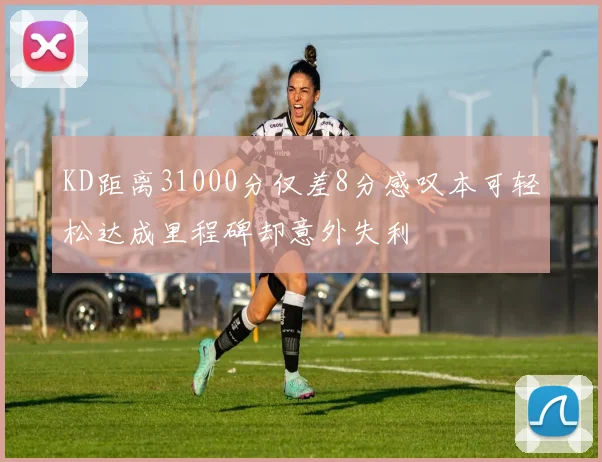 KD距离31000分仅差8分感叹本可轻松达成里程碑却意外失利