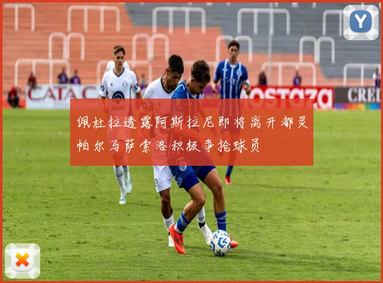 佩杜拉透露阿斯拉尼即将离开都灵帕尔马萨索洛积极争抢球员