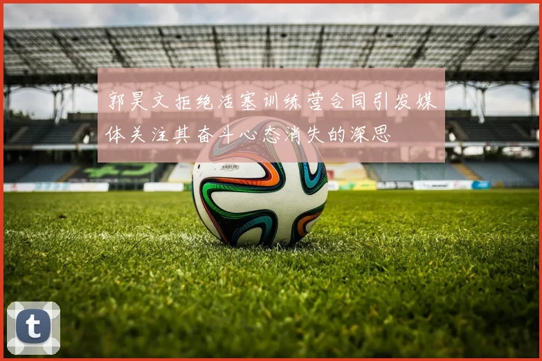 郭昊文拒绝活塞训练营合同引发媒体关注其奋斗心态消失的深思