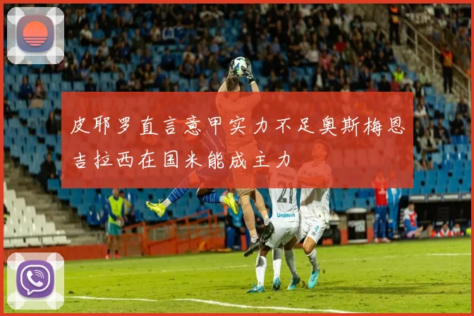 皮耶罗直言意甲实力不足奥斯梅恩吉拉西在国米能成主力