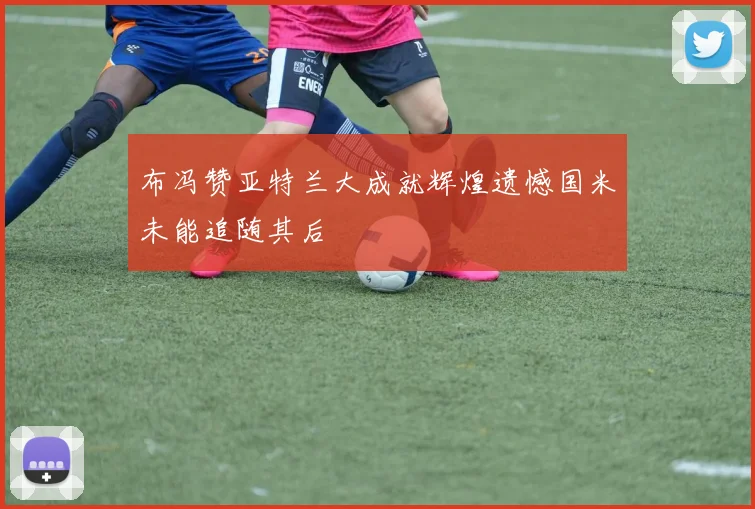 布冯赞亚特兰大成就辉煌遗憾国米未能追随其后