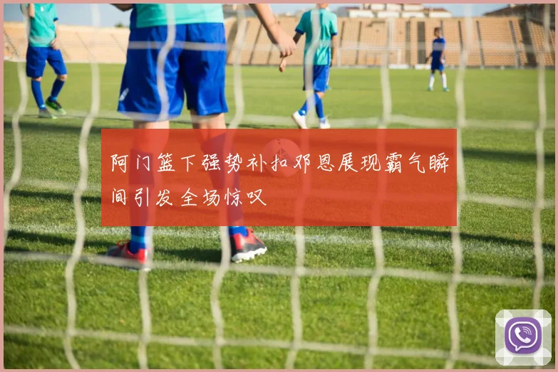 阿门篮下强势补扣邓恩展现霸气瞬间引发全场惊叹