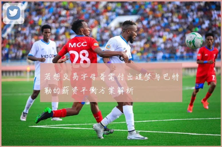 若想交易字母哥需付出追梦与巴特勒的薪资平衡方案解析