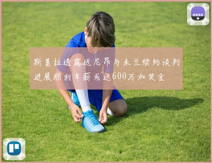 斯基拉透露迈尼昂与米兰续约谈判进展顺利年薪或达600万加奖金