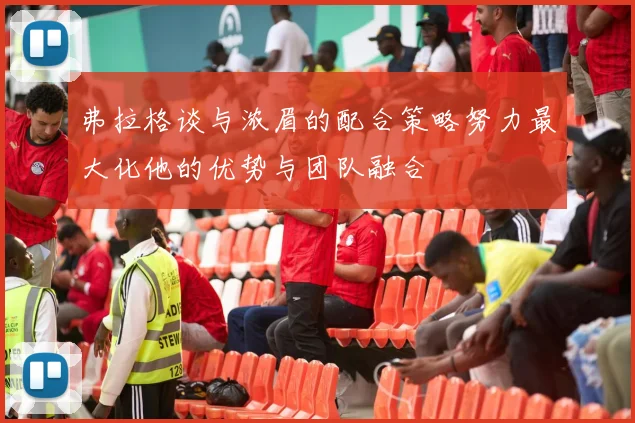 弗拉格谈与浓眉的配合策略努力最大化他的优势与团队融合