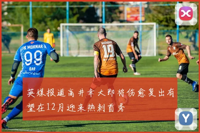 英媒报道高井幸大即将伤愈复出有望在12月迎来热刺首秀