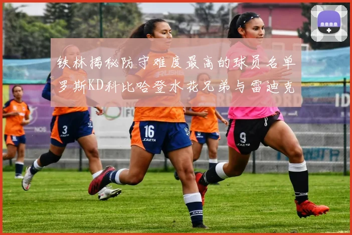 铁林揭秘防守难度最高的球员名单罗斯KD科比哈登水花兄弟与雷迪克