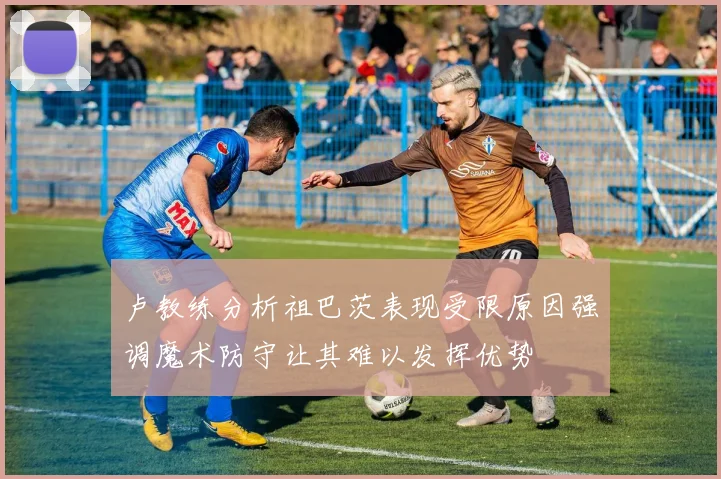 卢教练分析祖巴茨表现受限原因强调魔术防守让其难以发挥优势
