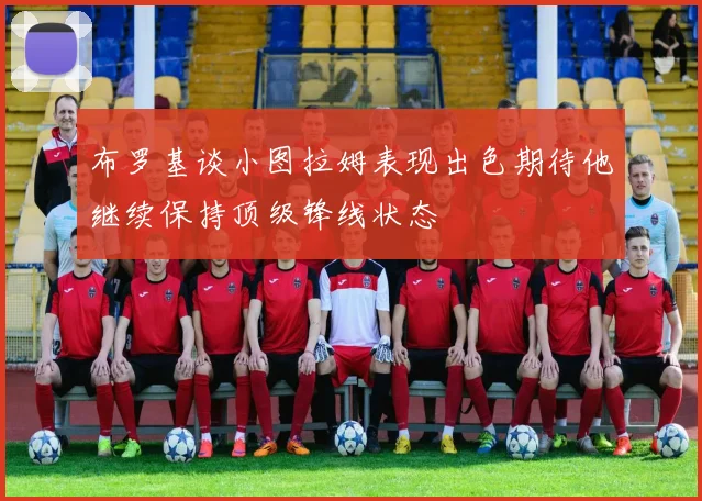 布罗基谈小图拉姆表现出色期待他继续保持顶级锋线状态