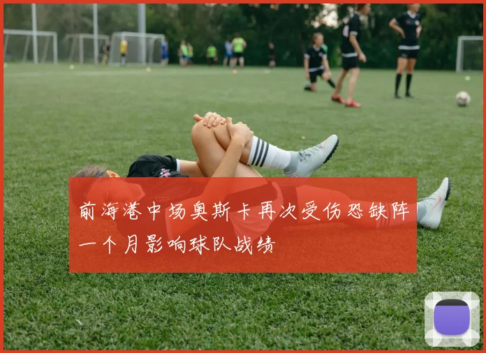 前海港中场奥斯卡再次受伤恐缺阵一个月影响球队战绩