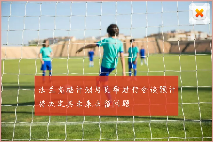 法兰克福计划与瓦希进行会谈预计将决定其未来去留问题