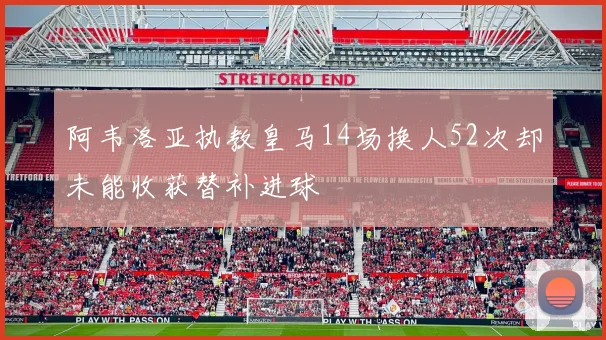 阿韦洛亚执教皇马14场换人52次却未能收获替补进球