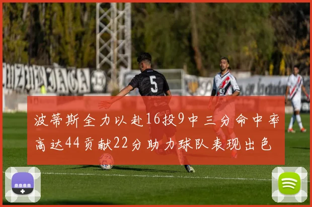 波蒂斯全力以赴16投9中三分命中率高达44贡献22分助力球队表现出色