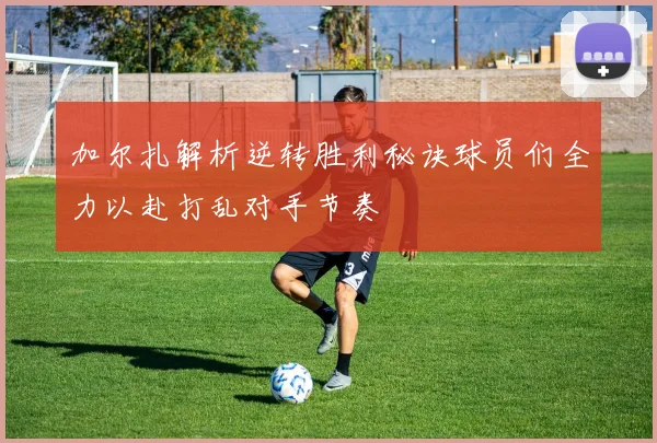 加尔扎解析逆转胜利秘诀球员们全力以赴打乱对手节奏