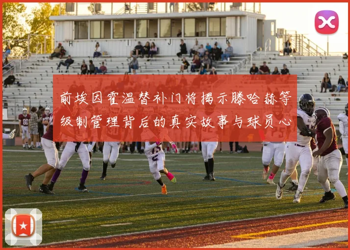前埃因霍温替补门将揭示滕哈赫等级制管理背后的真实故事与球员心声