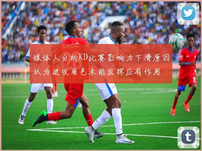 媒体人分析KD比赛影响力下滑原因认为进攻角色未能发挥应有作用