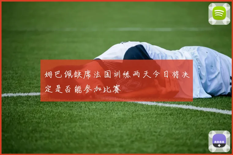 姆巴佩缺席法国训练两天今日将决定是否能参加比赛