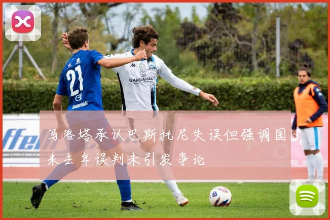 马洛塔承认巴斯托尼失误但强调国米去年误判未引发争论