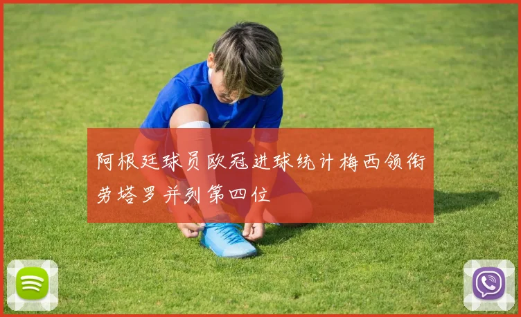 阿根廷球员欧冠进球统计梅西领衔劳塔罗并列第四位