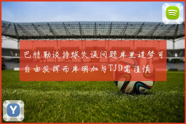 巴特勒谈持球失误问题库里追梦可自由发挥而库明加与TJD需谨慎
