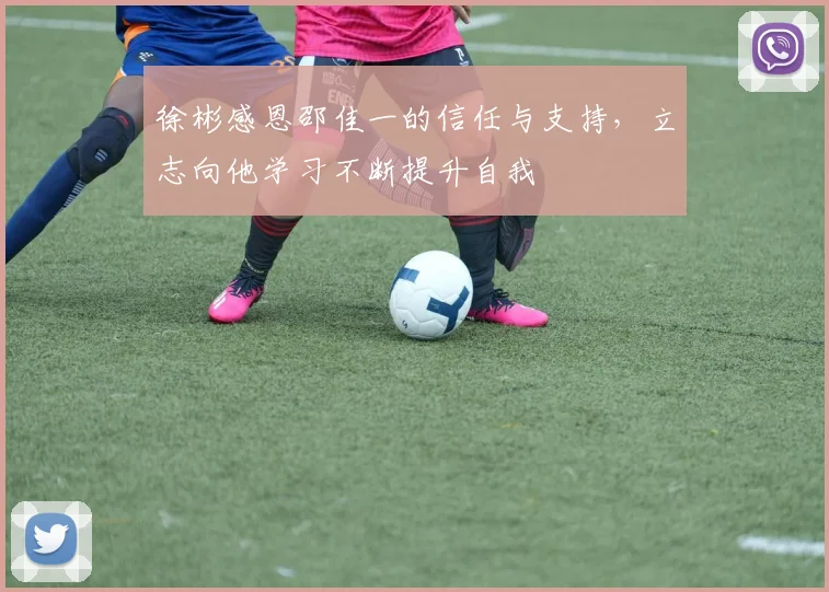徐彬感恩邵佳一的信任与支持，立志向他学习不断提升自我