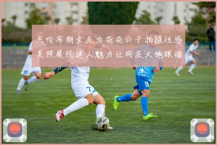 杰伦布朗女友为花花公子拍摄性感美照展现迷人魅力让网友大饱眼福