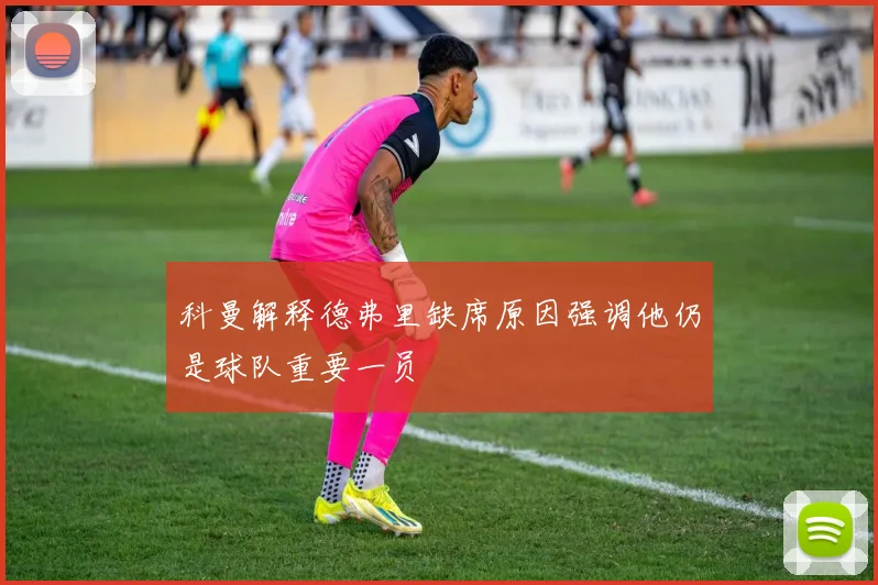 科曼解释德弗里缺席原因强调他仍是球队重要一员