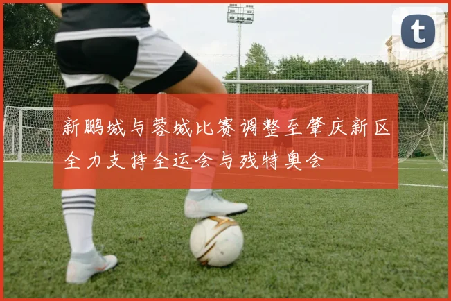 新鹏城与蓉城比赛调整至肇庆新区全力支持全运会与残特奥会
