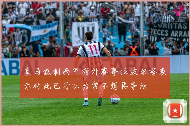 皇马抵制西甲海外赛事拉波尔塔表示对此已习以为常不想再争论