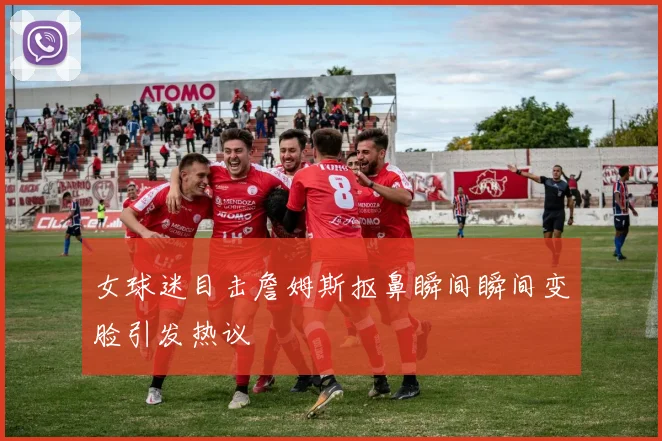 女球迷目击詹姆斯抠鼻瞬间瞬间变脸引发热议