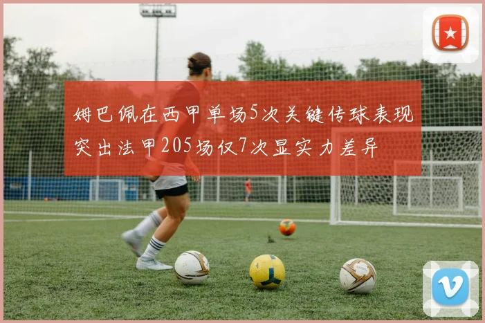 姆巴佩在西甲单场5次关键传球表现突出法甲205场仅7次显实力差异