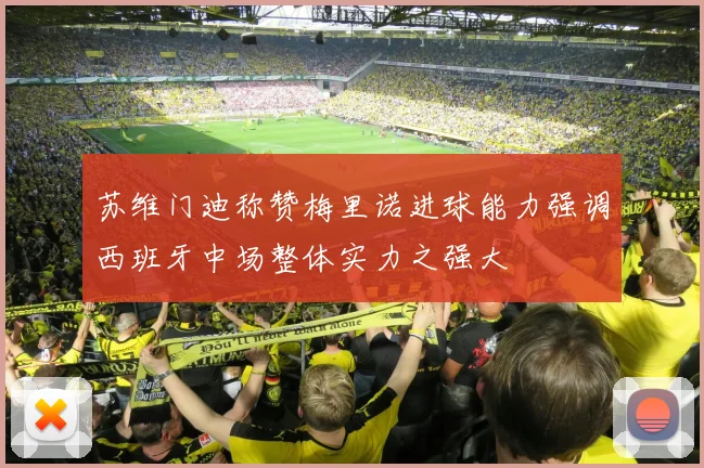 苏维门迪称赞梅里诺进球能力强调西班牙中场整体实力之强大