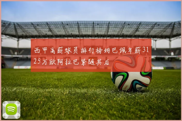西甲高薪球员排行榜姆巴佩年薪3125万欧阿拉巴紧随其后