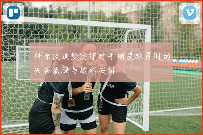 科尔谈追梦防守对手明星球员时的兴奋表现与战术安排