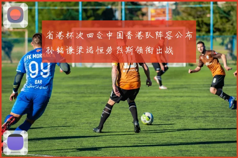 省港杯次回合中国香港队阵容公布孙铭谦梁诺恒劳烈斯领衔出战