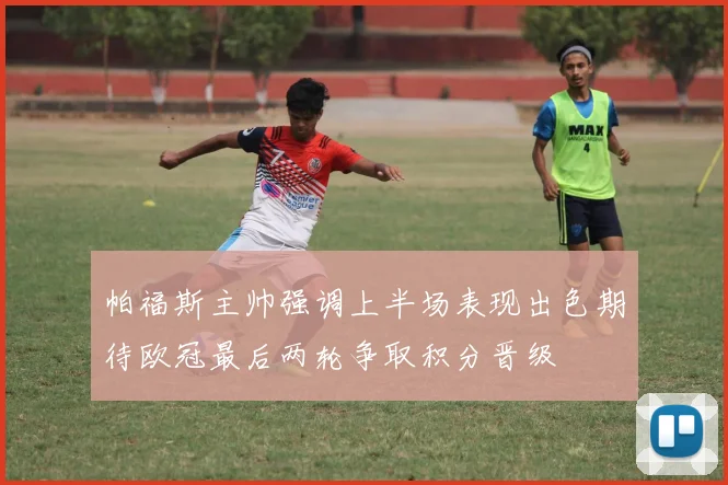 帕福斯主帅强调上半场表现出色期待欧冠最后两轮争取积分晋级