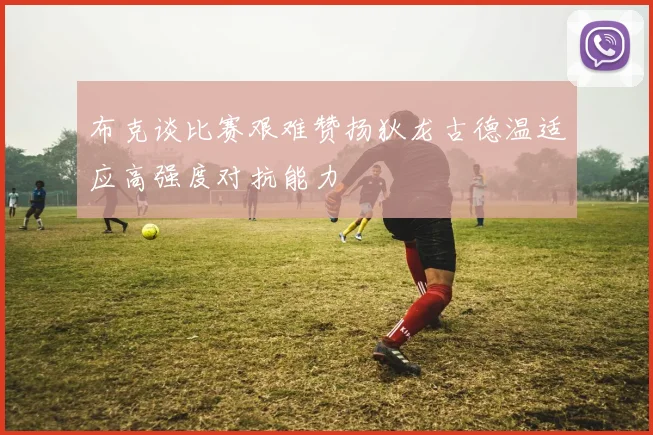 布克谈比赛艰难赞扬狄龙古德温适应高强度对抗能力