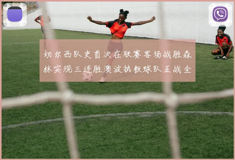 切尔西队史首次在联赛客场战胜森林实现三连胜澳波执教球队五战全胜纪录再创新高