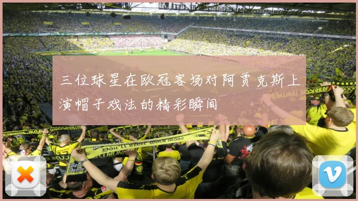 三位球星在欧冠客场对阿贾克斯上演帽子戏法的精彩瞬间