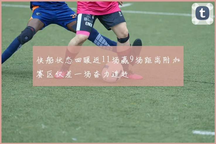 快船状态回暖近11场赢9场距离附加赛区仅差一场奋力追赶