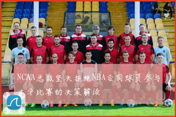 NCAA总裁坚决拒绝NBA合同球员参与大学比赛的决策解读