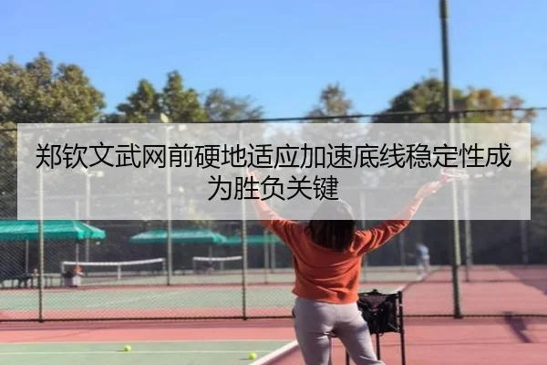 郑钦文武网前硬地适应加速底线稳定性成为胜负关键（3377Sports）